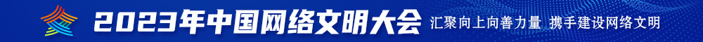 粗几八操小骚穴视频2023年中国网络文明大会